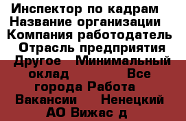 Инспектор по кадрам › Название организации ­ Компания-работодатель › Отрасль предприятия ­ Другое › Минимальный оклад ­ 27 000 - Все города Работа » Вакансии   . Ненецкий АО,Вижас д.